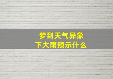 梦到天气异象下大雨预示什么