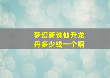 梦幻新诛仙升龙丹多少钱一个啊