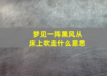 梦见一阵黑风从床上吹走什么意思