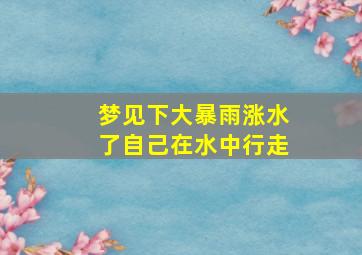 梦见下大暴雨涨水了自己在水中行走