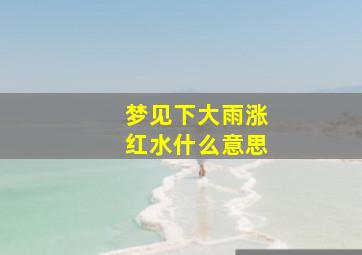 梦见下大雨涨红水什么意思