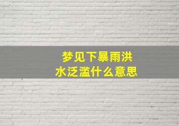 梦见下暴雨洪水泛滥什么意思