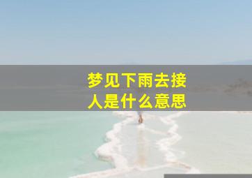 梦见下雨去接人是什么意思