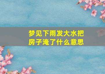 梦见下雨发大水把房子淹了什么意思