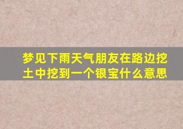 梦见下雨天气朋友在路边挖土中挖到一个银宝什么意思