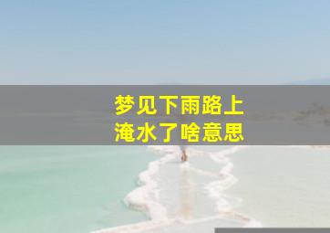 梦见下雨路上淹水了啥意思