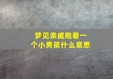 梦见亲戚抱着一个小男孩什么意思