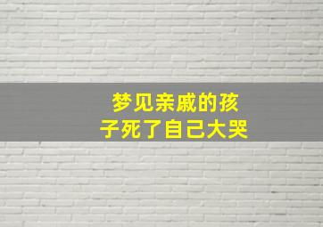 梦见亲戚的孩子死了自己大哭