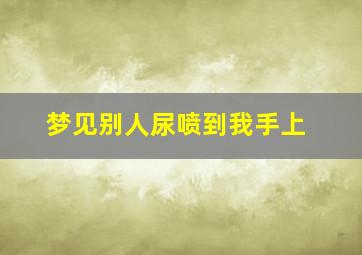 梦见别人尿喷到我手上