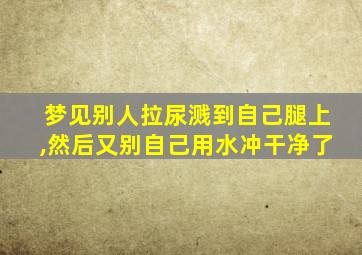 梦见别人拉尿溅到自己腿上,然后又别自己用水冲干净了