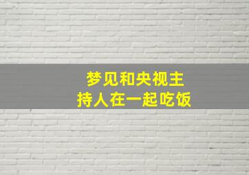 梦见和央视主持人在一起吃饭