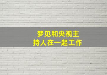 梦见和央视主持人在一起工作