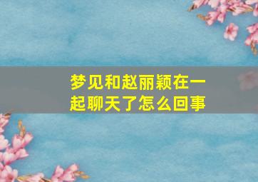 梦见和赵丽颖在一起聊天了怎么回事