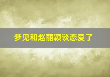 梦见和赵丽颖谈恋爱了