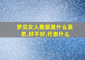 梦见女人撒尿是什么意思,好不好,代表什么