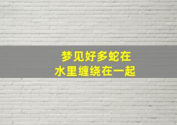 梦见好多蛇在水里缠绕在一起