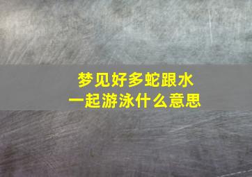 梦见好多蛇跟水一起游泳什么意思