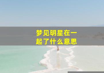 梦见明星在一起了什么意思