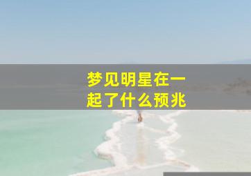 梦见明星在一起了什么预兆