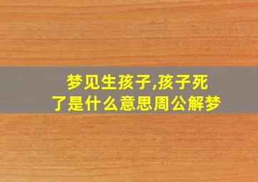 梦见生孩子,孩子死了是什么意思周公解梦