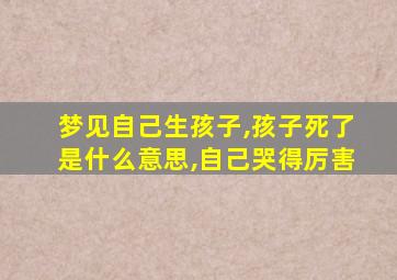 梦见自己生孩子,孩子死了是什么意思,自己哭得厉害