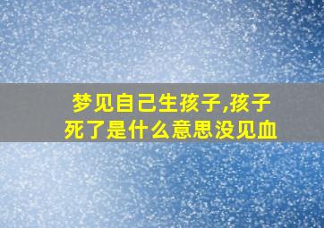 梦见自己生孩子,孩子死了是什么意思没见血