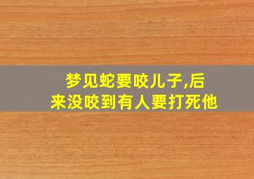 梦见蛇要咬儿子,后来没咬到有人要打死他