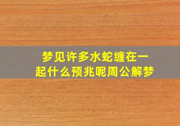 梦见许多水蛇缠在一起什么预兆呢周公解梦