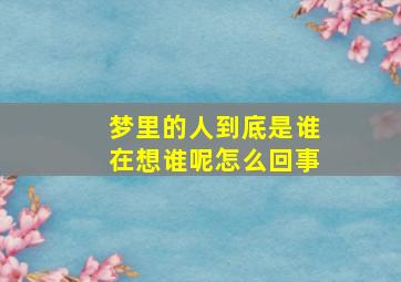 梦里的人到底是谁在想谁呢怎么回事