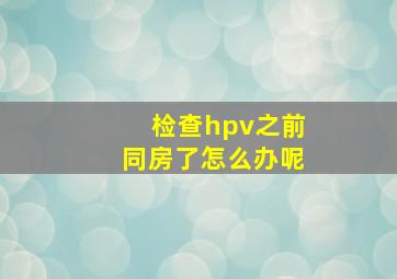 检查hpv之前同房了怎么办呢