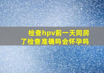 检查hpv前一天同房了检查准确吗会怀孕吗