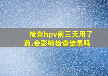 检查hpv前三天用了药,会影响检查结果吗