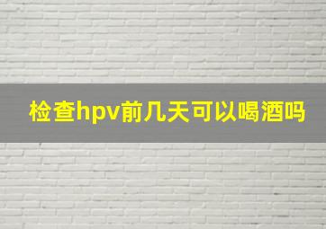 检查hpv前几天可以喝酒吗