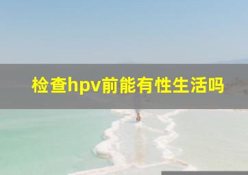 检查hpv前能有性生活吗