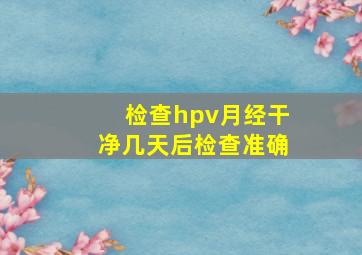 检查hpv月经干净几天后检查准确