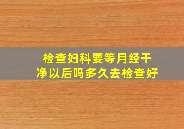 检查妇科要等月经干净以后吗多久去检查好