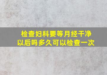 检查妇科要等月经干净以后吗多久可以检查一次