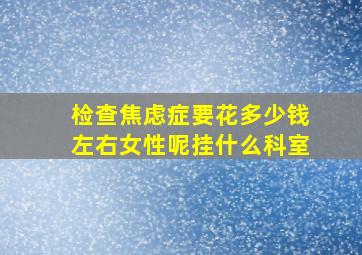 检查焦虑症要花多少钱左右女性呢挂什么科室