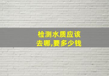 检测水质应该去哪,要多少钱