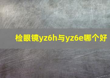 检眼镜yz6h与yz6e哪个好