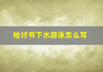 检讨书下水游泳怎么写