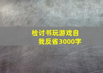 检讨书玩游戏自我反省3000字