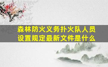 森林防火义务扑火队人员设置规定最新文件是什么