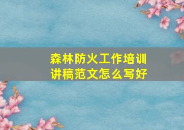 森林防火工作培训讲稿范文怎么写好