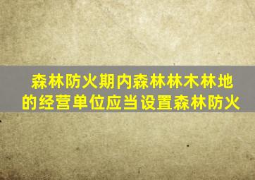 森林防火期内森林林木林地的经营单位应当设置森林防火