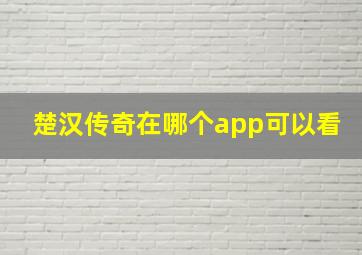 楚汉传奇在哪个app可以看