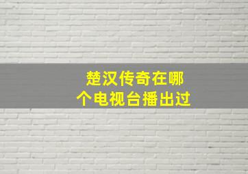 楚汉传奇在哪个电视台播出过