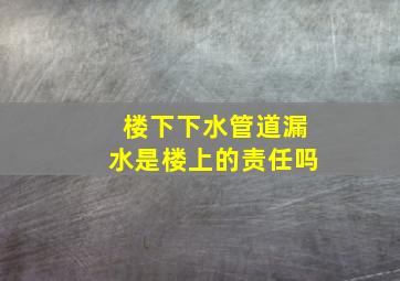 楼下下水管道漏水是楼上的责任吗