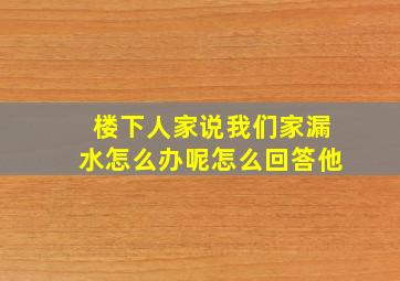 楼下人家说我们家漏水怎么办呢怎么回答他