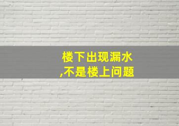 楼下出现漏水,不是楼上问题